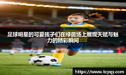 足球明星的可爱孩子们在绿茵场上展现天赋与魅力的精彩瞬间
