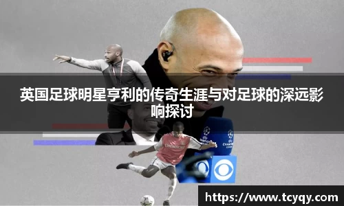 英国足球明星亨利的传奇生涯与对足球的深远影响探讨