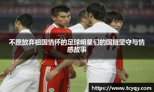 不愿放弃祖国情怀的足球明星们的国籍坚守与情感故事